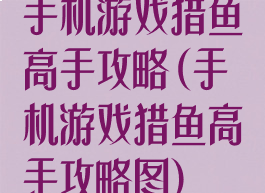 手机游戏猎鱼高手攻略(手机游戏猎鱼高手攻略图)