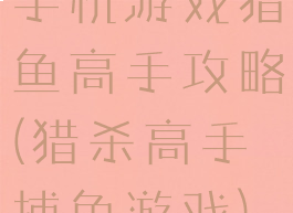 手机游戏猎鱼高手攻略(猎杀高手捕鱼游戏)