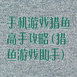 手机游戏猎鱼高手攻略(猎鱼游戏助手)