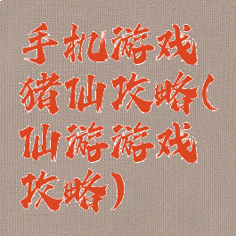 手机游戏猪仙攻略(仙游游戏攻略)