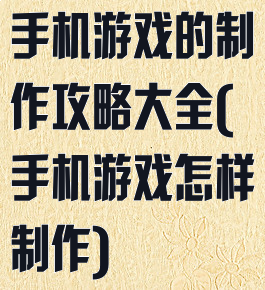 手机游戏的制作攻略大全(手机游戏怎样制作)