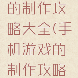 手机游戏的制作攻略大全(手机游戏的制作攻略大全视频)