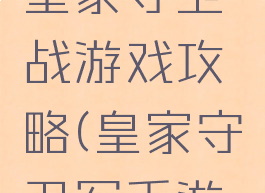 手机游戏皇家守卫战游戏攻略(皇家守卫军手游攻略)