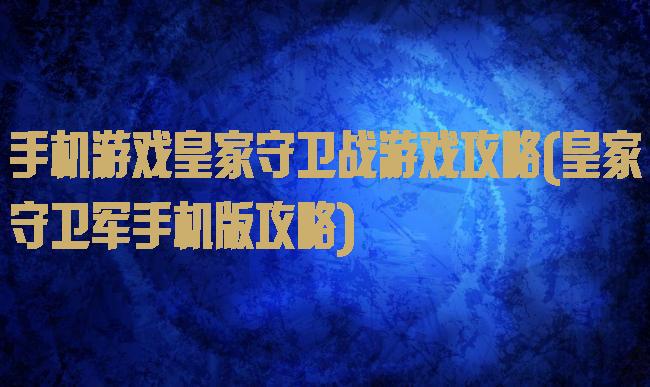 手机游戏皇家守卫战游戏攻略(皇家守卫军手机版攻略)
