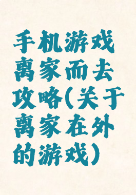 手机游戏离家而去攻略(关于离家在外的游戏)