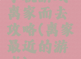 手机游戏离家而去攻略(离家最近的游戏)
