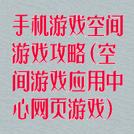 手机游戏空间游戏攻略(空间游戏应用中心网页游戏)
