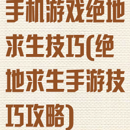 手机游戏绝地求生技巧(绝地求生手游技巧攻略)