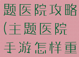 手机游戏主题医院攻略(主题医院手游怎样重新开始)