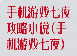 手机游戏七夜攻略小说(手机游戏七夜)