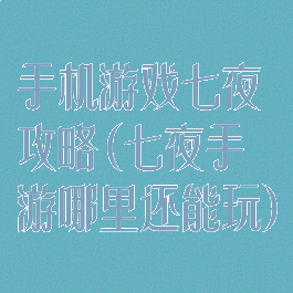 手机游戏七夜攻略(七夜手游哪里还能玩)
