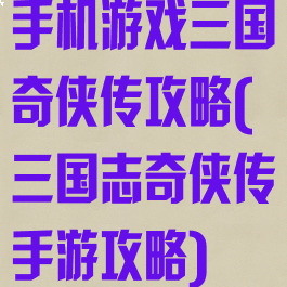 手机游戏三国奇侠传攻略(三国志奇侠传手游攻略)