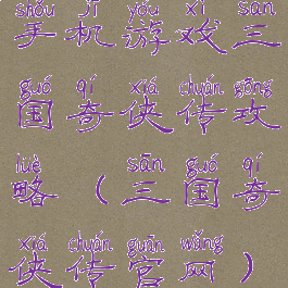 手机游戏三国奇侠传攻略(三国奇侠传官网)