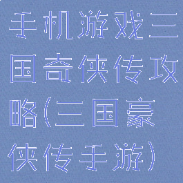 手机游戏三国奇侠传攻略(三国豪侠传手游)