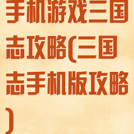 手机游戏三国志攻略(三国志手机版攻略)