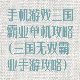 手机游戏三国霸业单机攻略(三国无双霸业手游攻略)