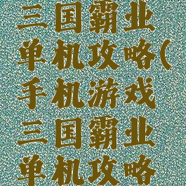 手机游戏三国霸业单机攻略(手机游戏三国霸业单机攻略大全)