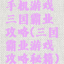 手机游戏三国霸业攻略(三国霸业游戏攻略秘籍)
