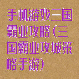 手机游戏三国霸业攻略(三国霸业攻城策略手游)