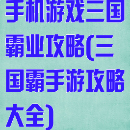 手机游戏三国霸业攻略(三国霸手游攻略大全)