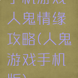 手机游戏人鬼情缘攻略(人鬼游戏手机版)