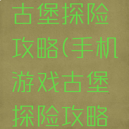 手机游戏古堡探险攻略(手机游戏古堡探险攻略大全)