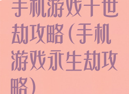 手机游戏千世劫攻略(手机游戏永生劫攻略)
