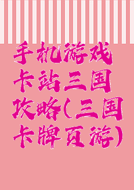 手机游戏卡站三国攻略(三国卡牌页游)