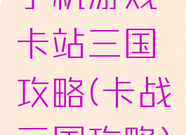 手机游戏卡站三国攻略(卡战三国攻略)