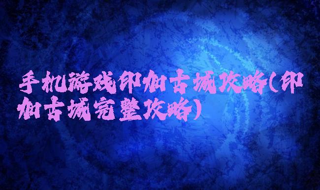 手机游戏印加古城攻略(印加古城完整攻略)