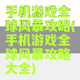 手机游戏全球风暴攻略(手机游戏全球风暴攻略大全)