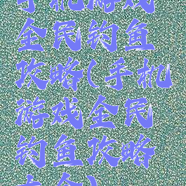 手机游戏全民钓鱼攻略(手机游戏全民钓鱼攻略大全)