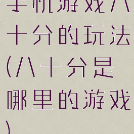 手机游戏八十分的玩法(八十分是哪里的游戏)
