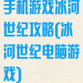 手机游戏冰河世纪攻略(冰河世纪电脑游戏)
