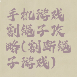 手机游戏割绳子攻略(割断绳子游戏)