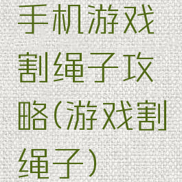 手机游戏割绳子攻略(游戏割绳子)