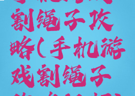 手机游戏割绳子攻略(手机游戏割绳子攻略视频)