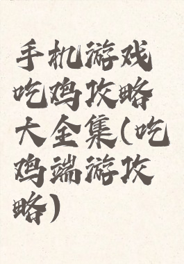 手机游戏吃鸡攻略大全集(吃鸡端游攻略)