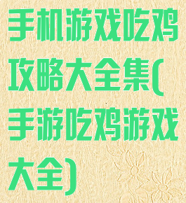 手机游戏吃鸡攻略大全集(手游吃鸡游戏大全)