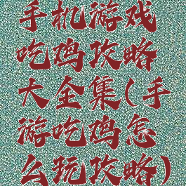 手机游戏吃鸡攻略大全集(手游吃鸡怎么玩攻略)