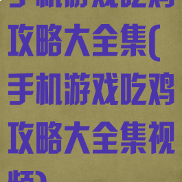 手机游戏吃鸡攻略大全集(手机游戏吃鸡攻略大全集视频)