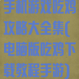手机游戏吃鸡攻略大全集(电脑版吃鸡下载教程手游)