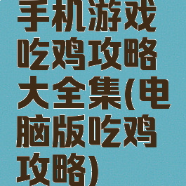 手机游戏吃鸡攻略大全集(电脑版吃鸡攻略)