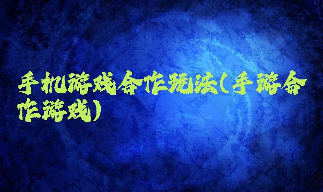 手机游戏合作玩法(手游合作游戏)
