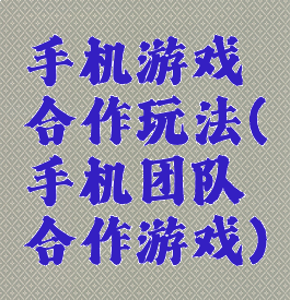 手机游戏合作玩法(手机团队合作游戏)