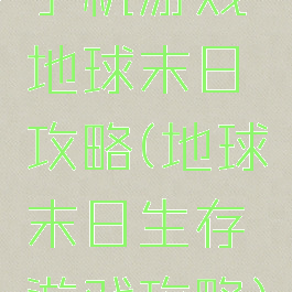 手机游戏地球末日攻略(地球末日生存游戏攻略)