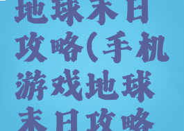手机游戏地球末日攻略(手机游戏地球末日攻略视频)
