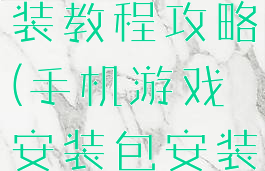 手机游戏安装教程攻略(手机游戏安装包安装方法)
