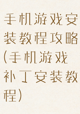 手机游戏安装教程攻略(手机游戏补丁安装教程)