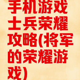 手机游戏士兵荣耀攻略(将军的荣耀游戏)